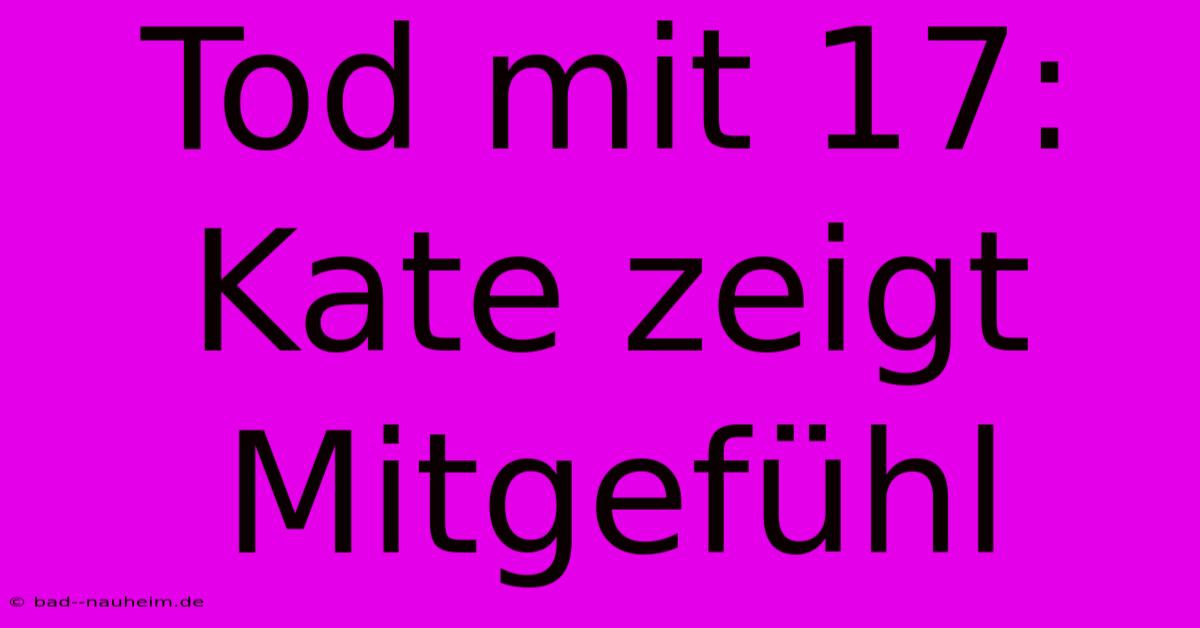 Tod Mit 17: Kate Zeigt Mitgefühl