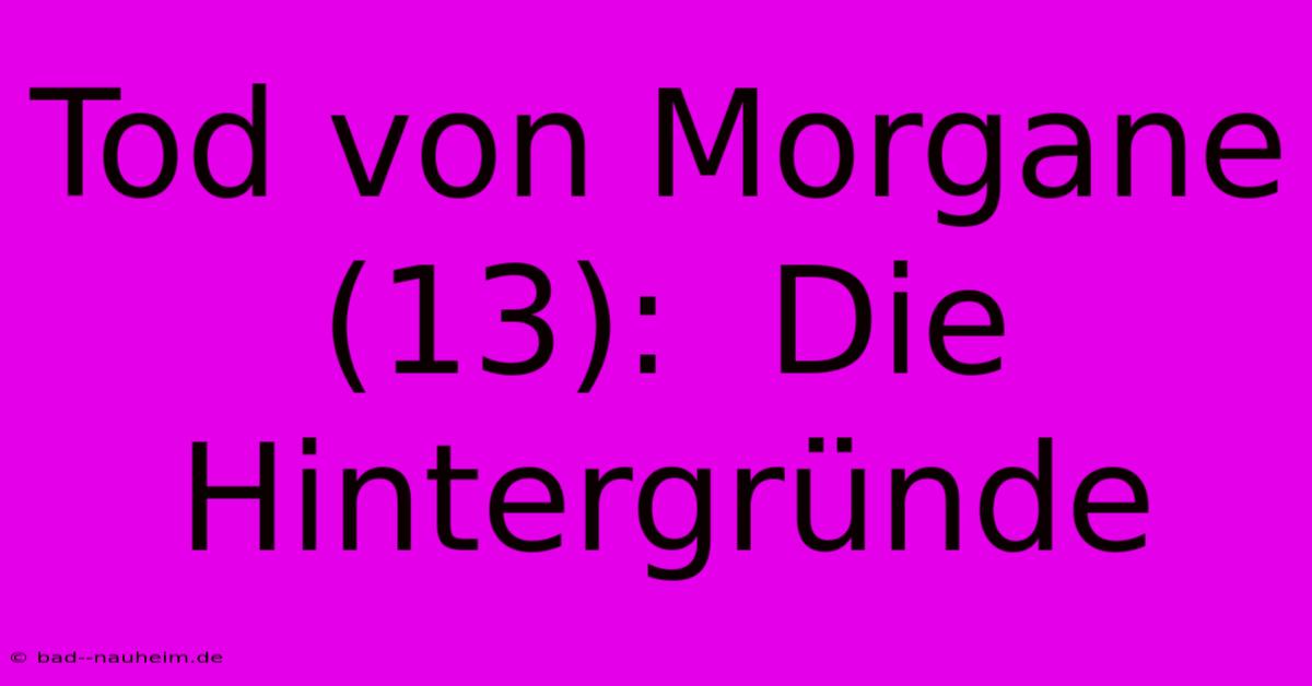 Tod Von Morgane (13):  Die Hintergründe