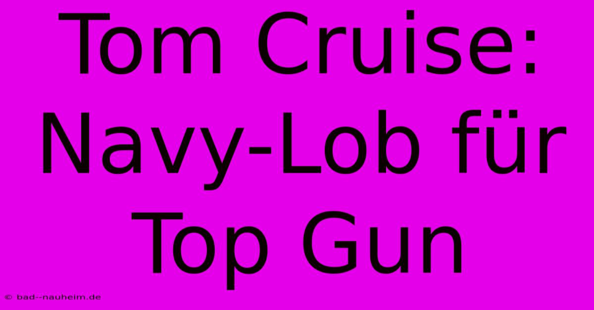 Tom Cruise:  Navy-Lob Für Top Gun