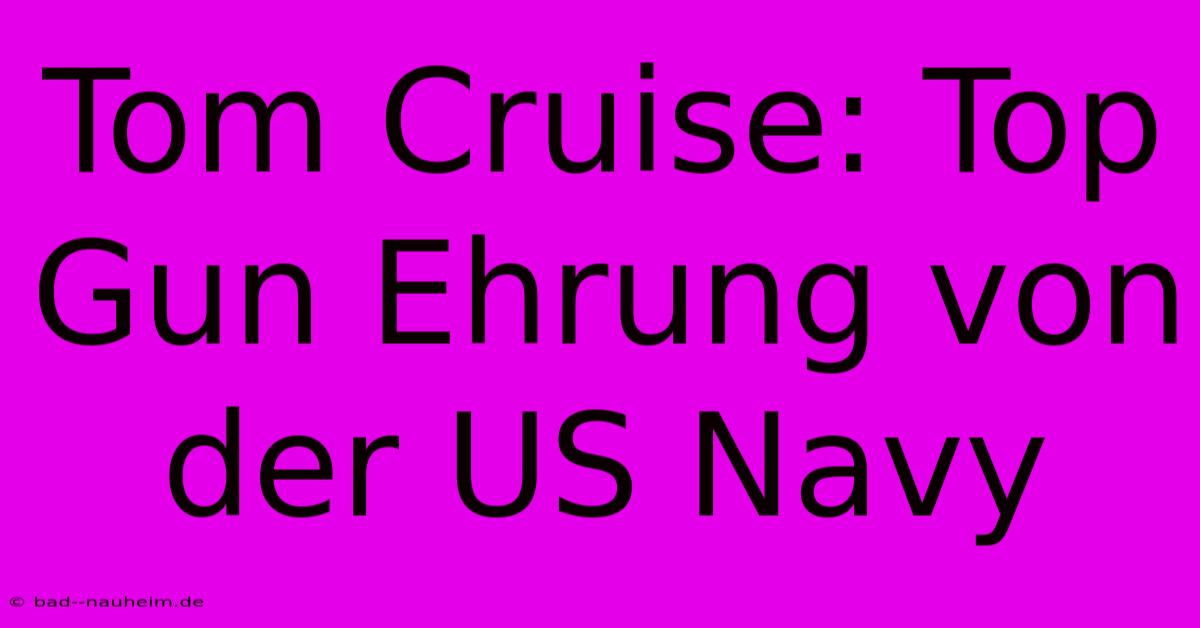 Tom Cruise: Top Gun Ehrung Von Der US Navy