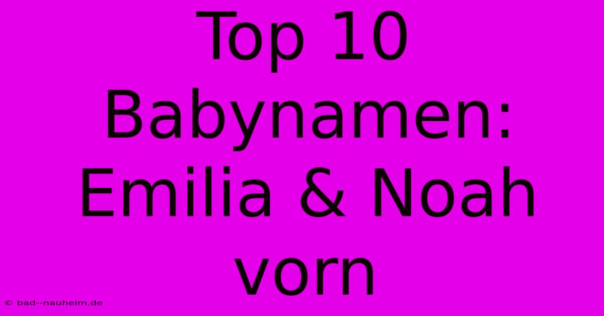 Top 10 Babynamen: Emilia & Noah Vorn