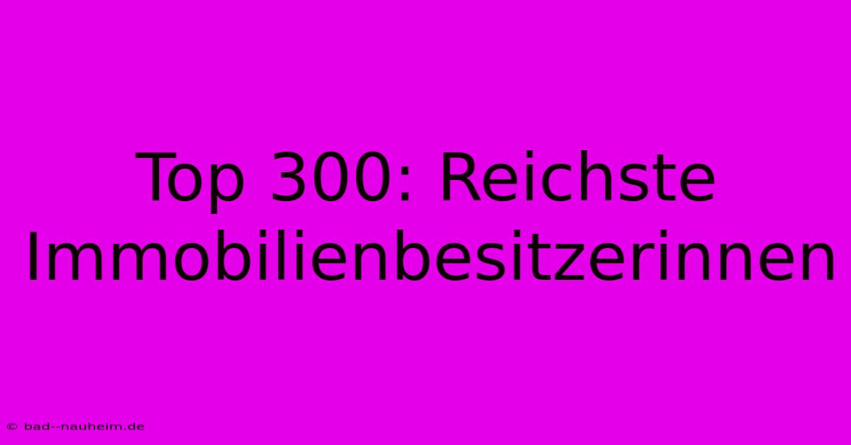 Top 300: Reichste Immobilienbesitzerinnen