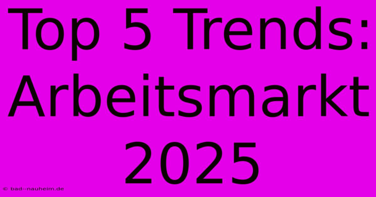 Top 5 Trends: Arbeitsmarkt 2025