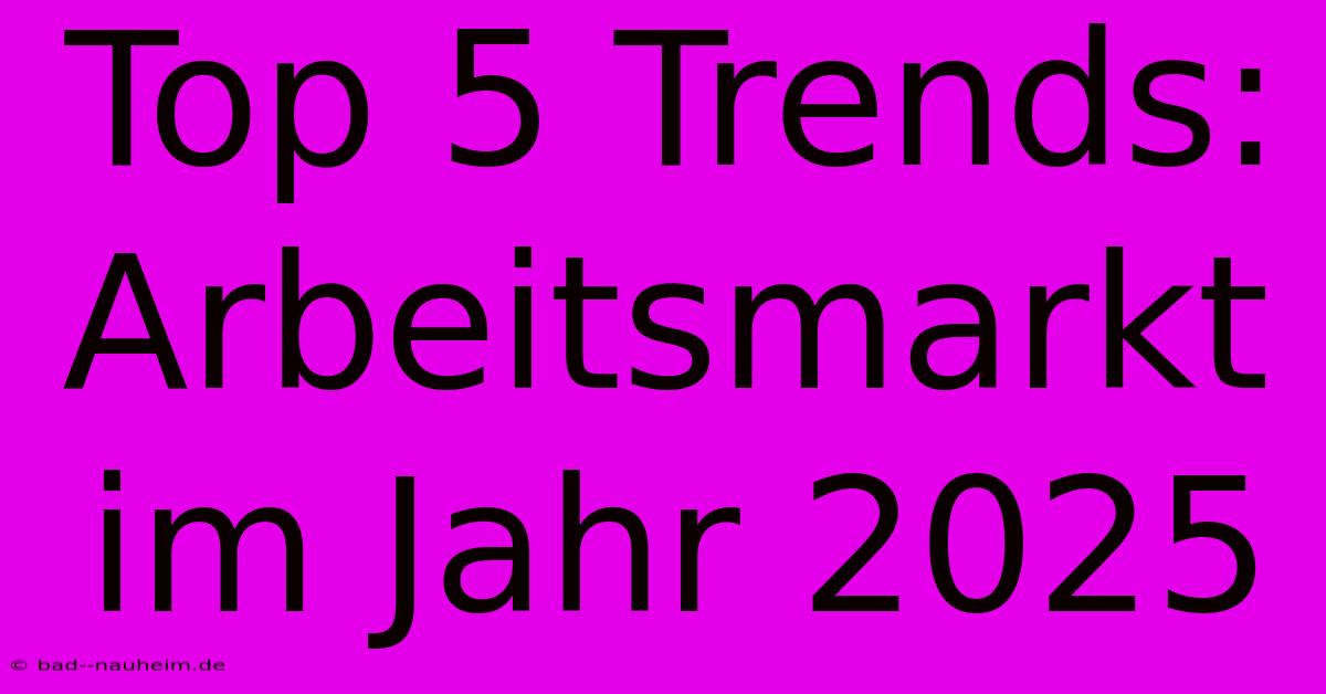 Top 5 Trends: Arbeitsmarkt Im Jahr 2025