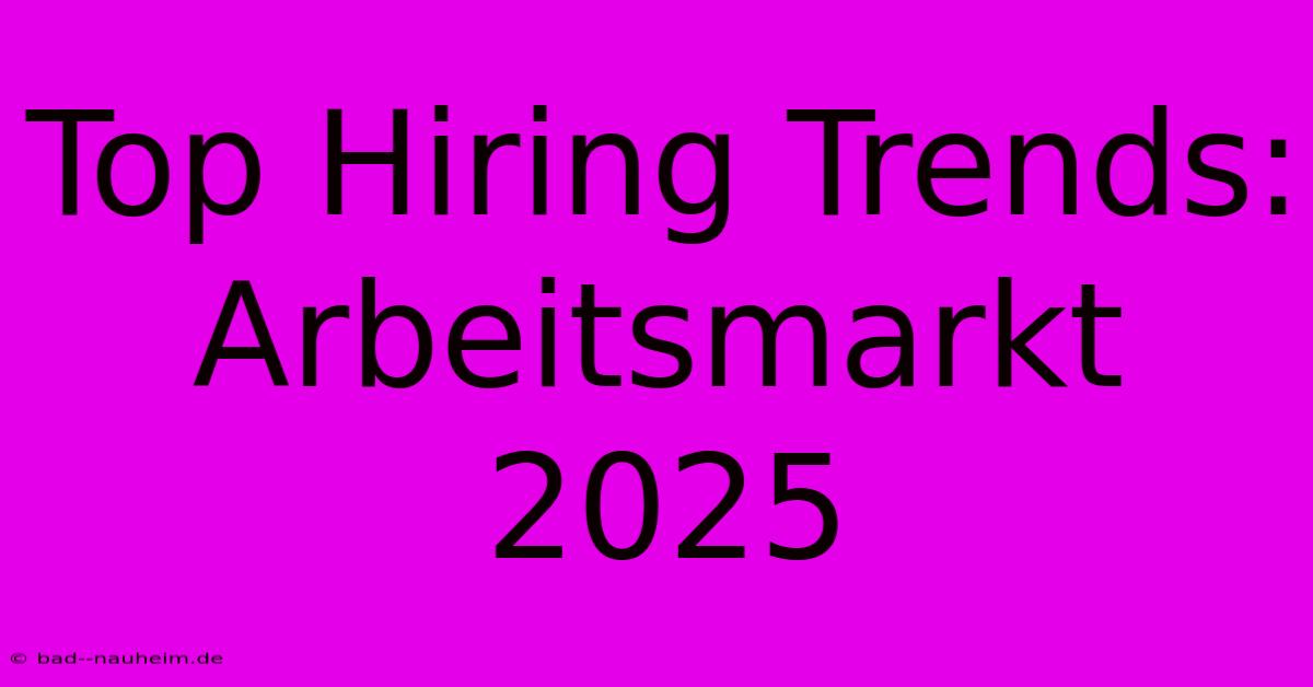 Top Hiring Trends: Arbeitsmarkt 2025