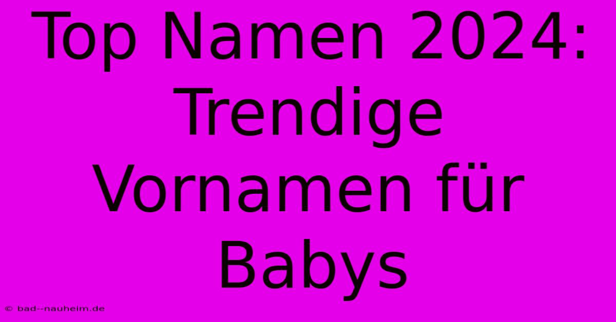 Top Namen 2024:  Trendige Vornamen Für Babys