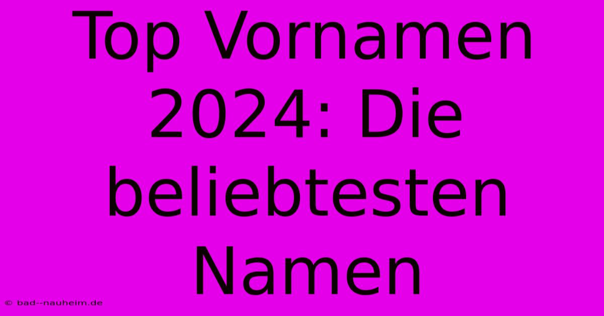 Top Vornamen 2024: Die Beliebtesten Namen