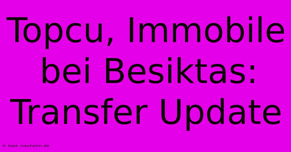 Topcu, Immobile Bei Besiktas: Transfer Update