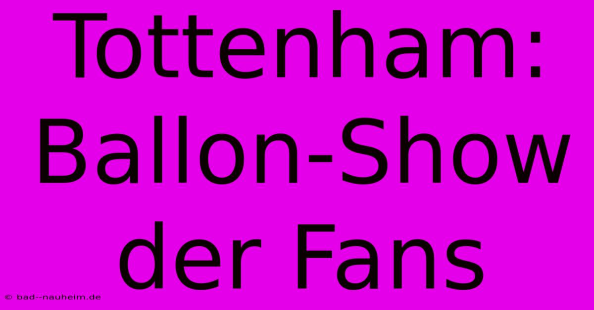 Tottenham: Ballon-Show Der Fans