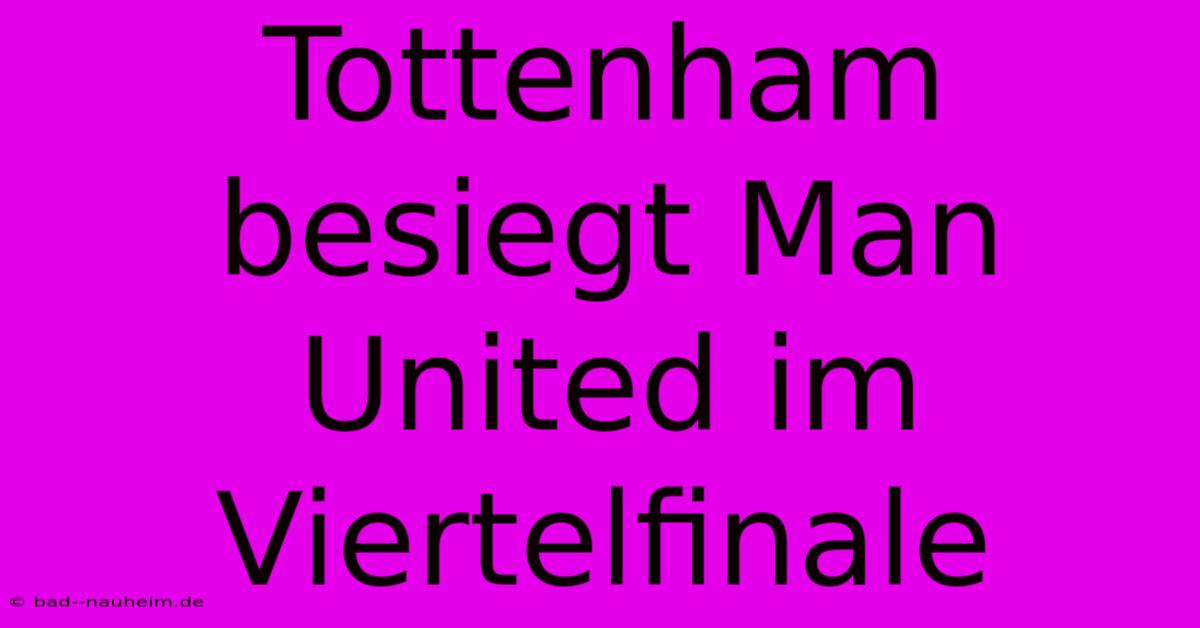 Tottenham Besiegt Man United Im Viertelfinale