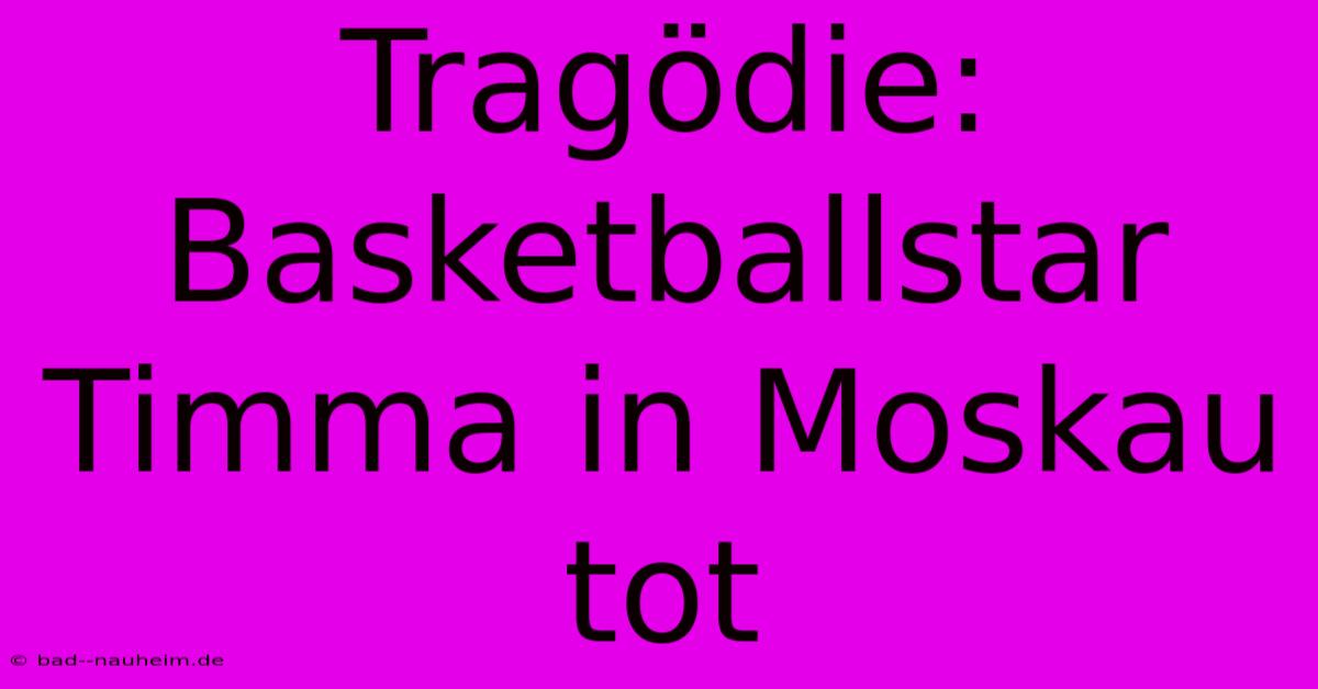 Tragödie: Basketballstar Timma In Moskau Tot