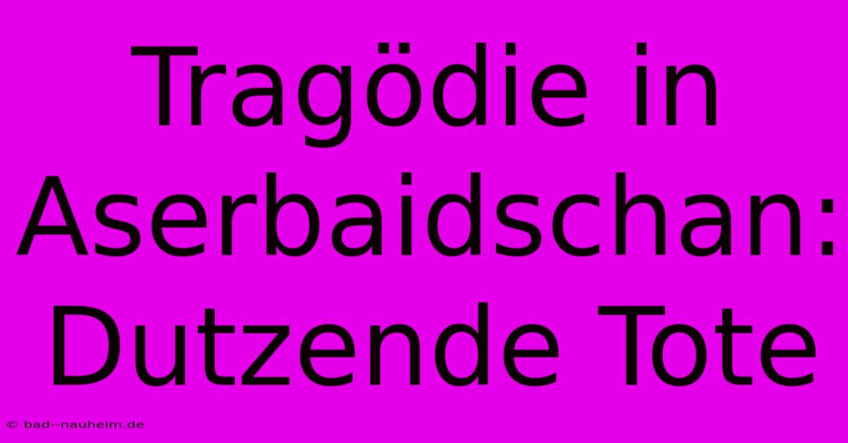 Tragödie In Aserbaidschan: Dutzende Tote