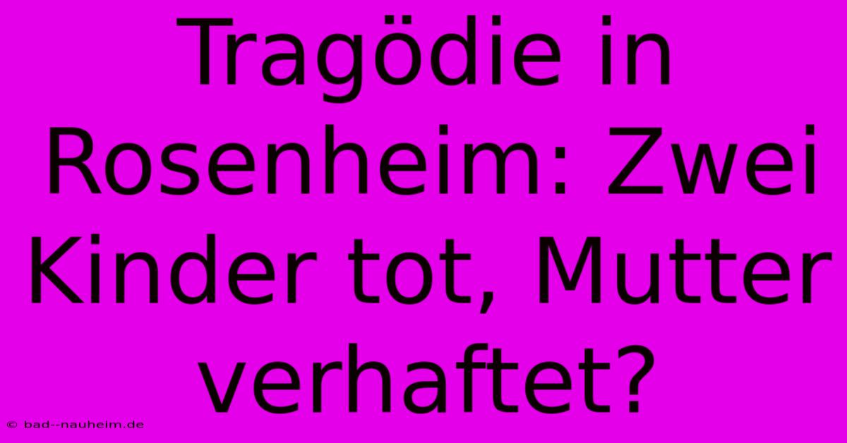 Tragödie In Rosenheim: Zwei Kinder Tot, Mutter Verhaftet?