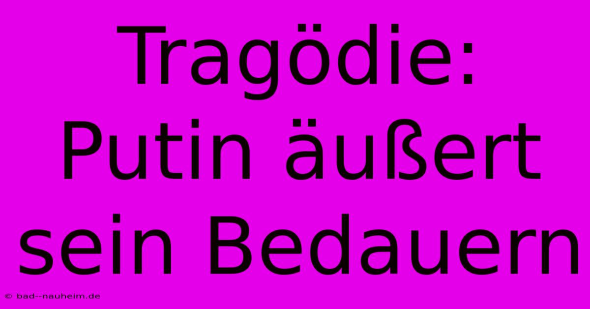 Tragödie: Putin Äußert Sein Bedauern