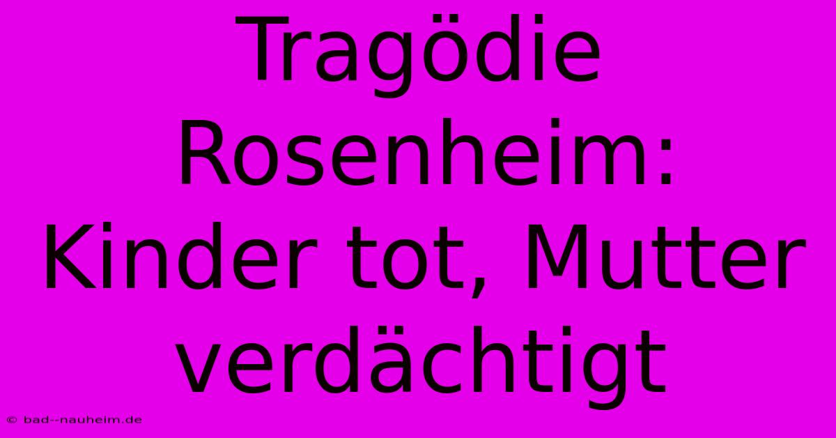 Tragödie Rosenheim: Kinder Tot, Mutter Verdächtigt