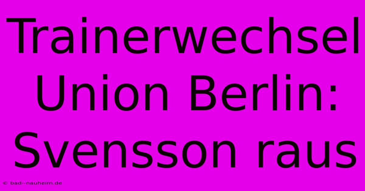 Trainerwechsel Union Berlin: Svensson Raus