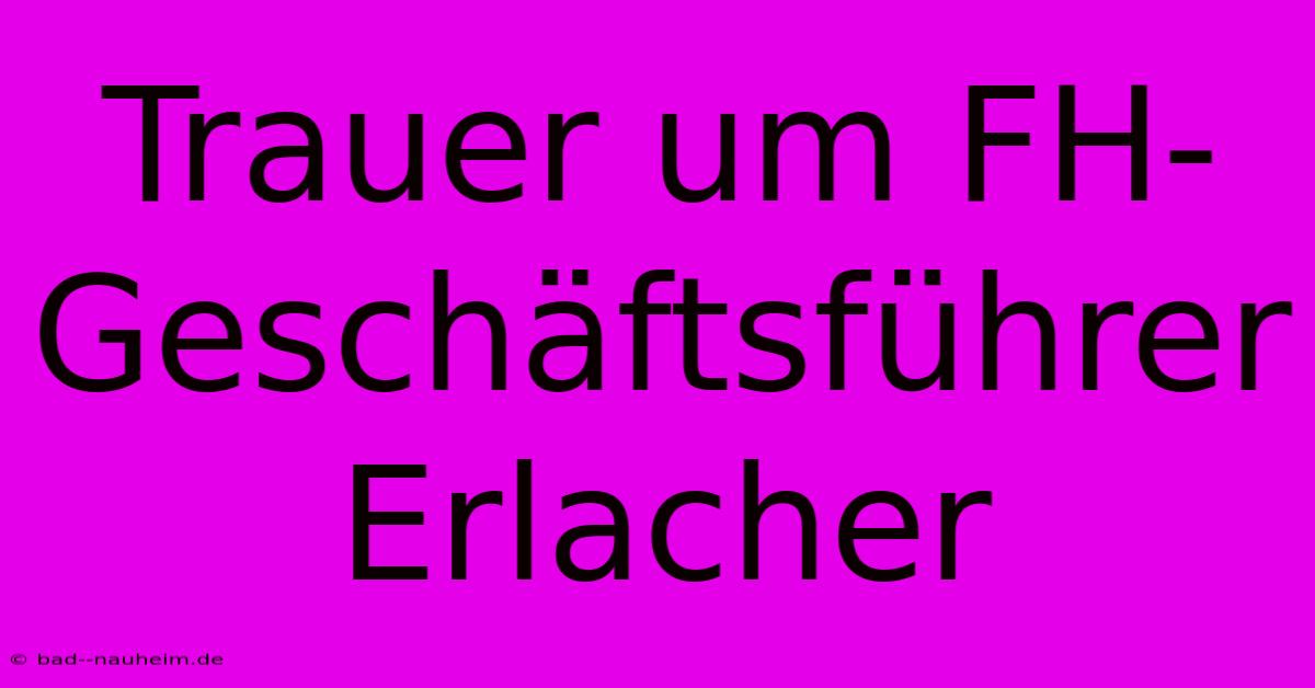 Trauer Um FH-Geschäftsführer Erlacher