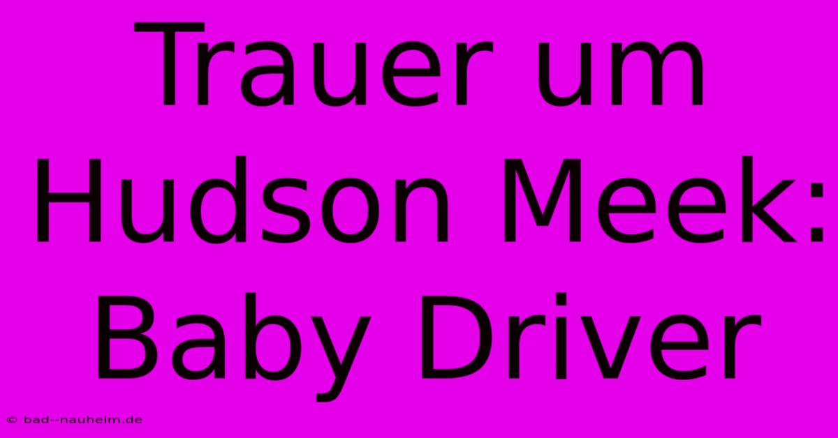 Trauer Um Hudson Meek: Baby Driver