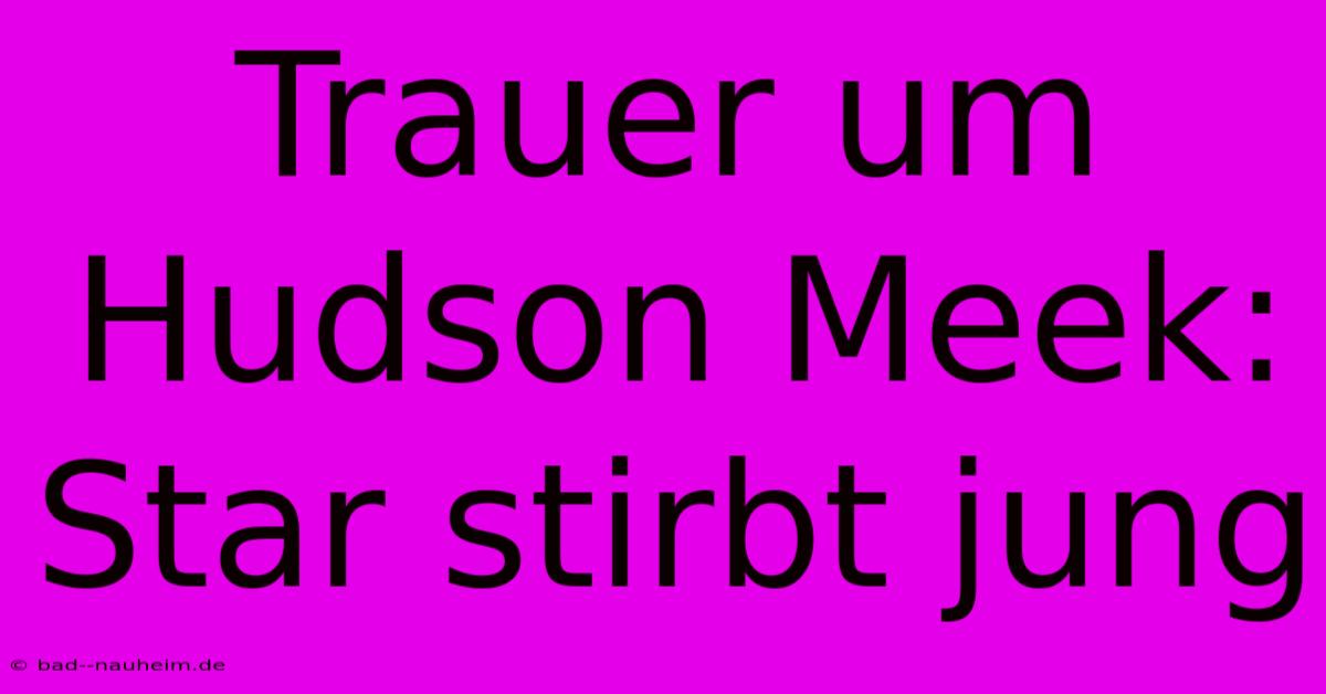 Trauer Um Hudson Meek: Star Stirbt Jung