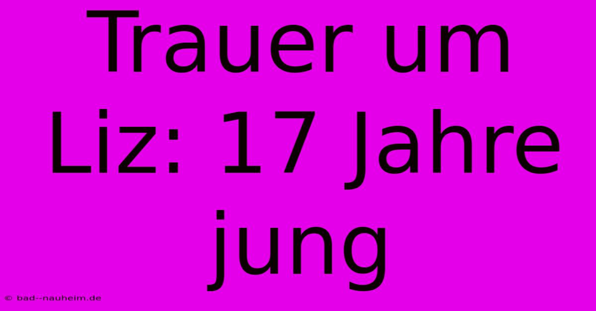 Trauer Um Liz: 17 Jahre Jung