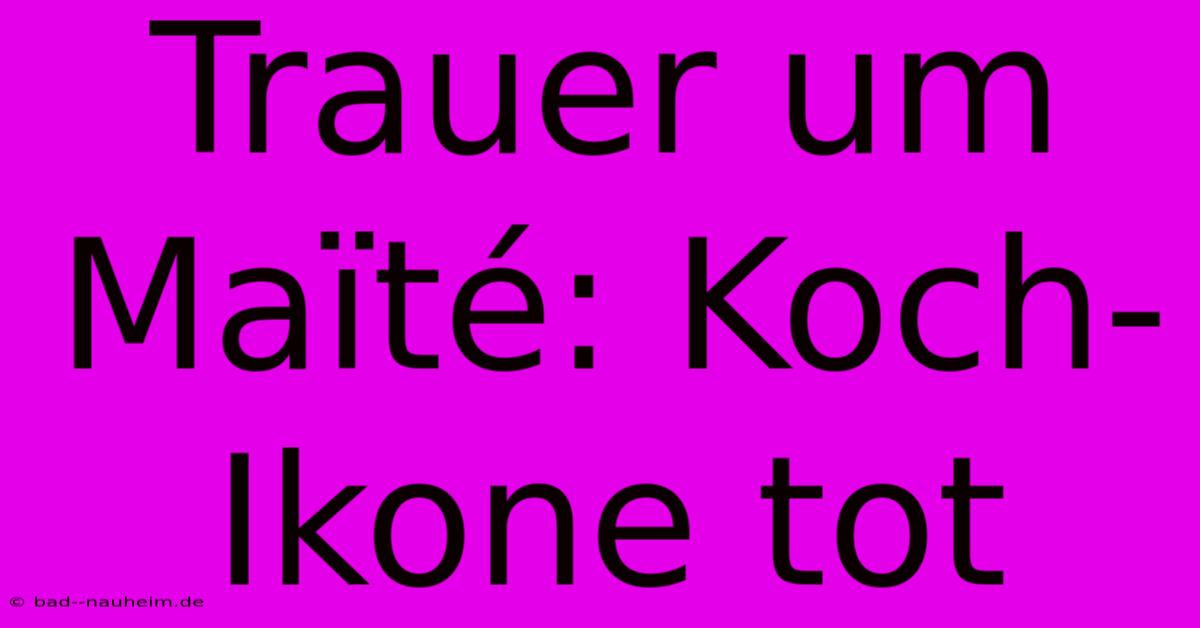 Trauer Um Maïté: Koch-Ikone Tot