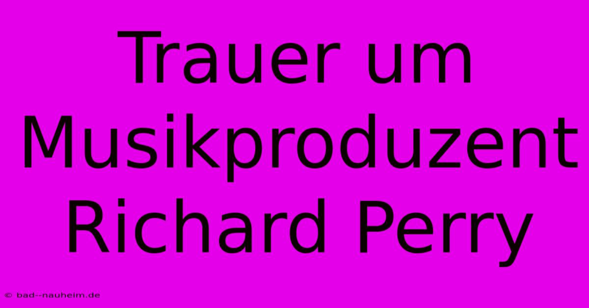 Trauer Um Musikproduzent Richard Perry