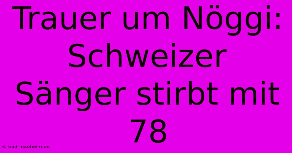 Trauer Um Nöggi: Schweizer Sänger Stirbt Mit 78