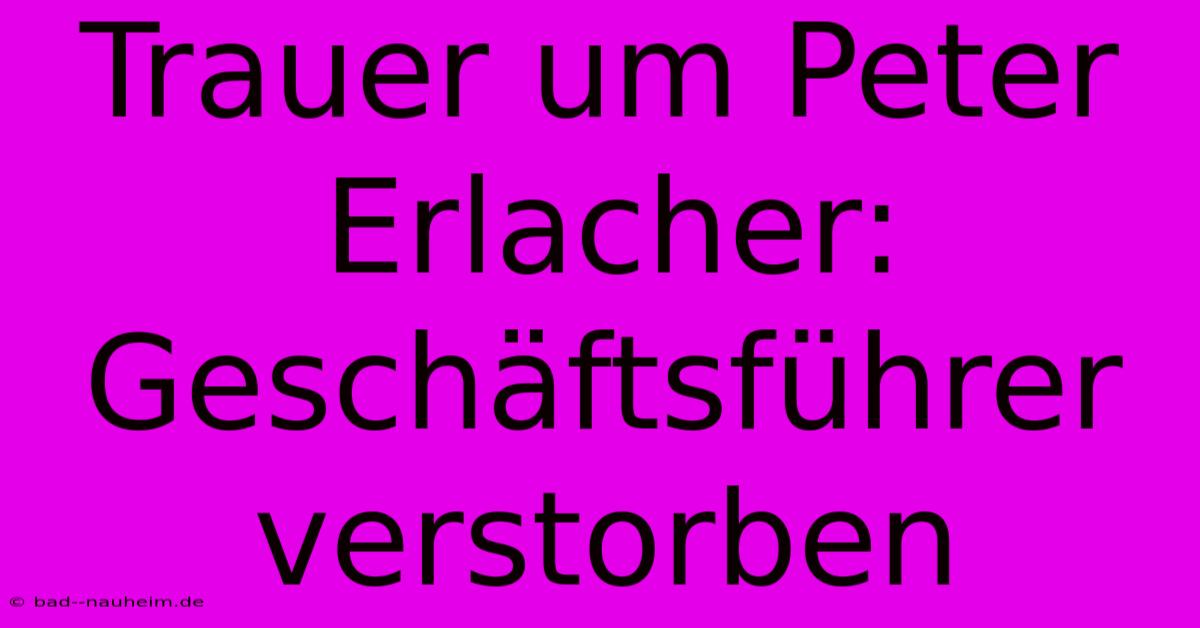 Trauer Um Peter Erlacher: Geschäftsführer Verstorben