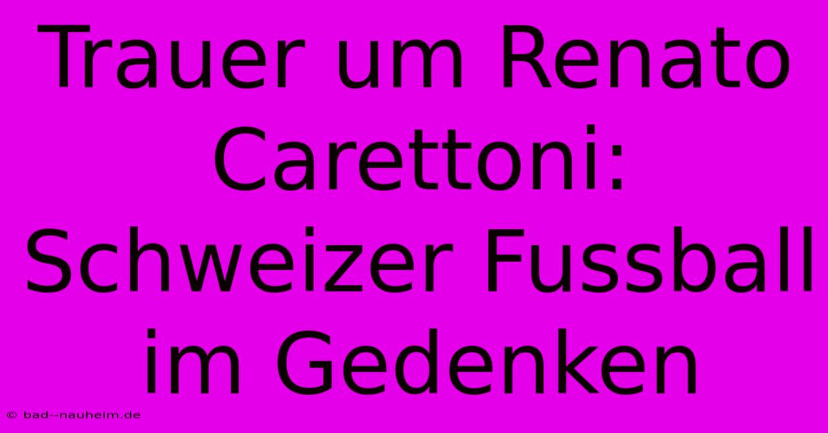 Trauer Um Renato Carettoni:  Schweizer Fussball Im Gedenken