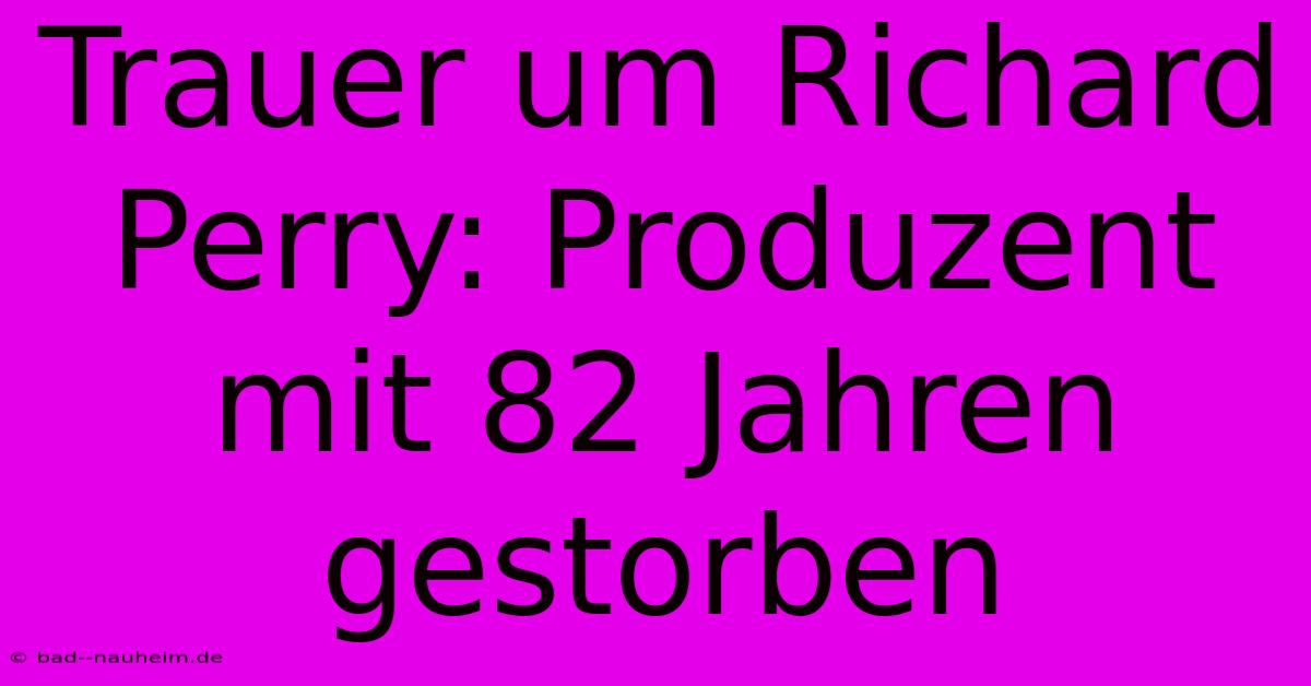 Trauer Um Richard Perry: Produzent Mit 82 Jahren Gestorben