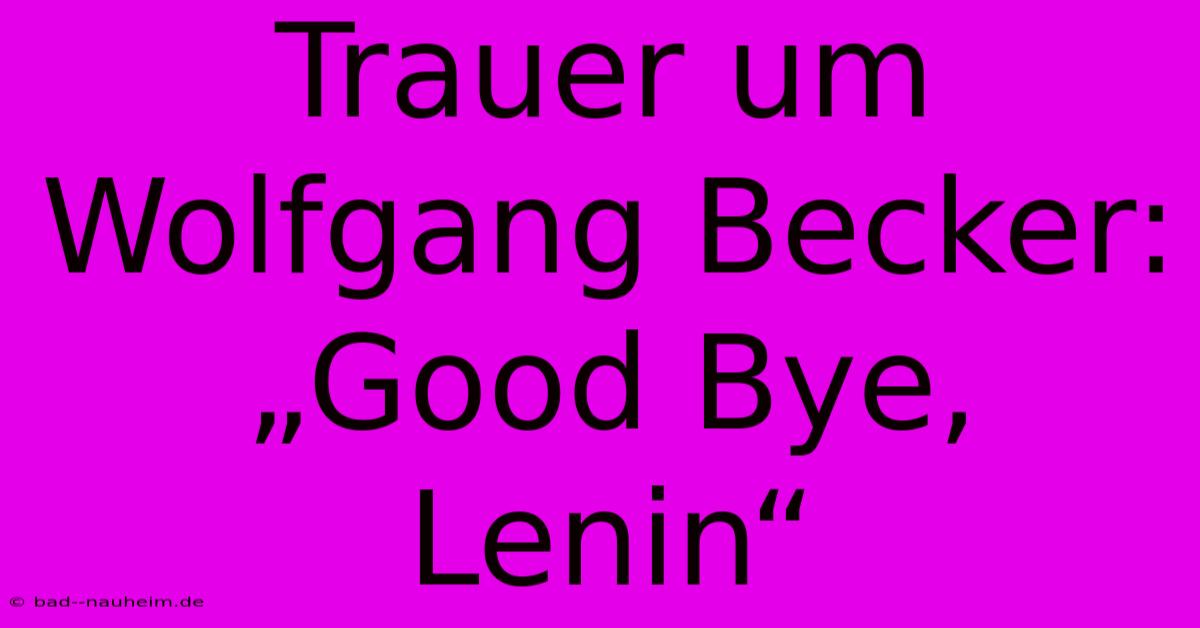 Trauer Um Wolfgang Becker: „Good Bye, Lenin“