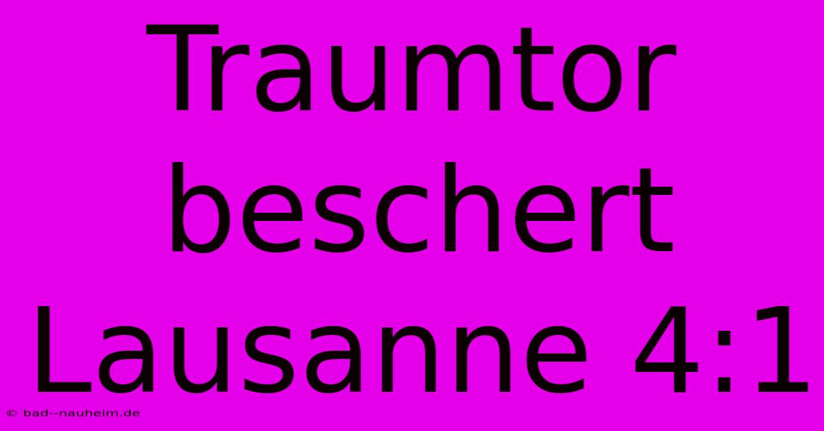 Traumtor Beschert Lausanne 4:1