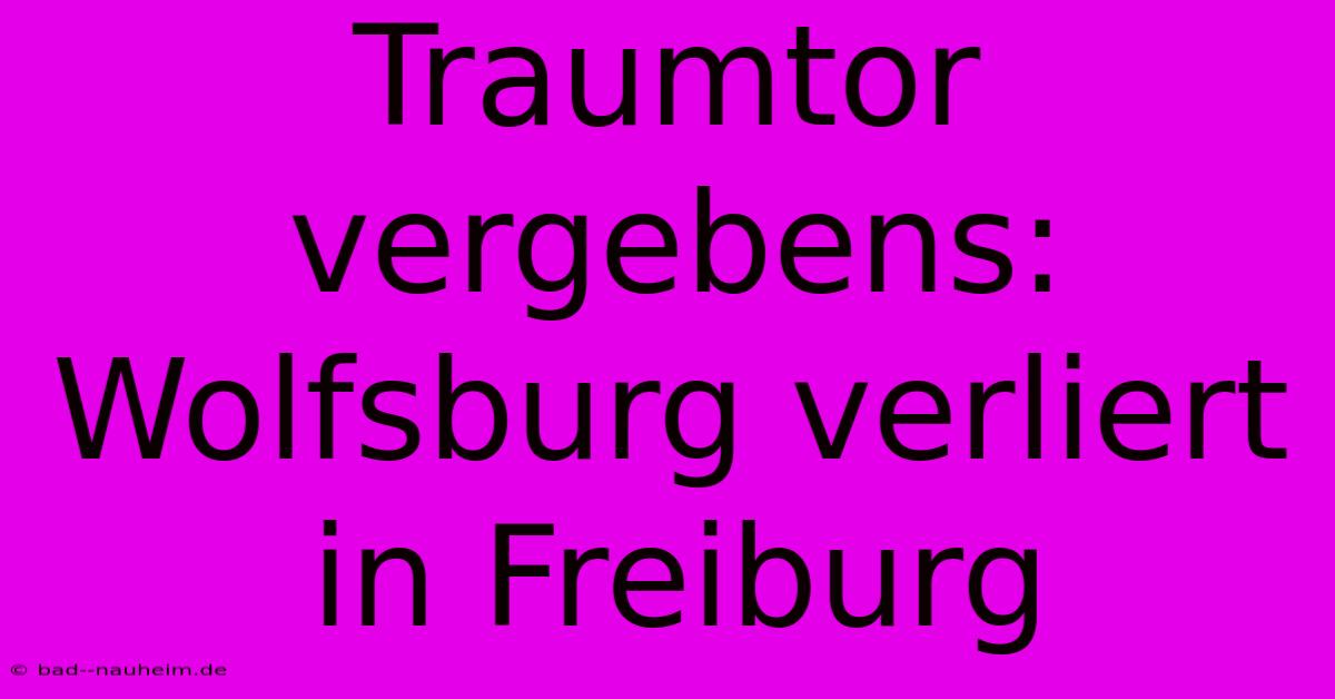 Traumtor Vergebens: Wolfsburg Verliert In Freiburg