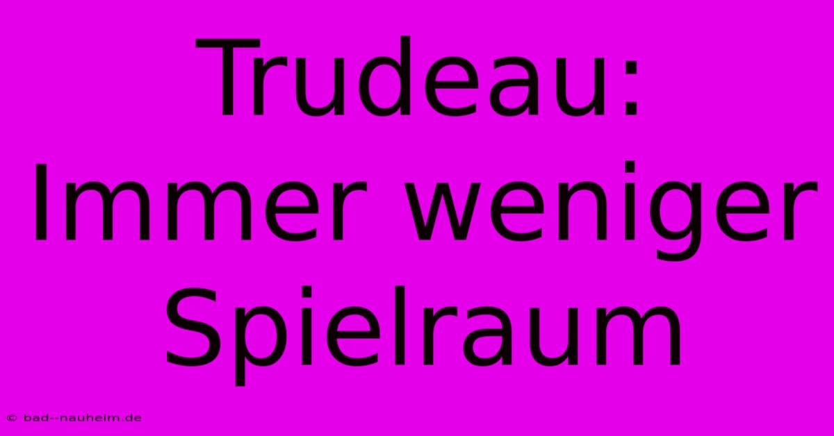 Trudeau: Immer Weniger Spielraum