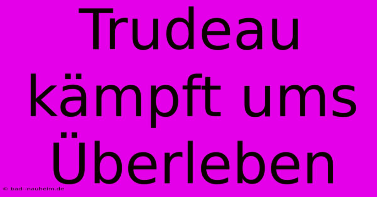 Trudeau Kämpft Ums Überleben