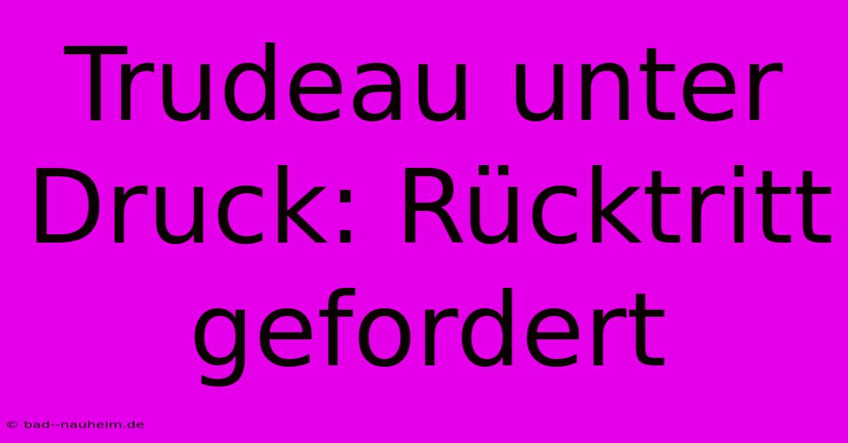 Trudeau Unter Druck: Rücktritt Gefordert