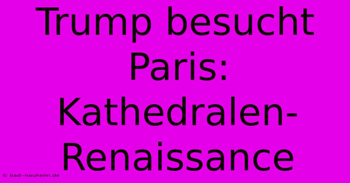 Trump Besucht Paris: Kathedralen-Renaissance