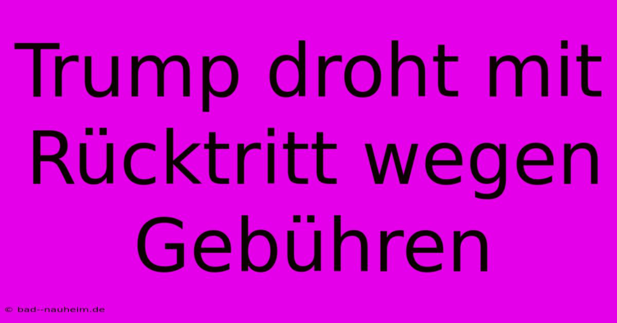 Trump Droht Mit Rücktritt Wegen Gebühren