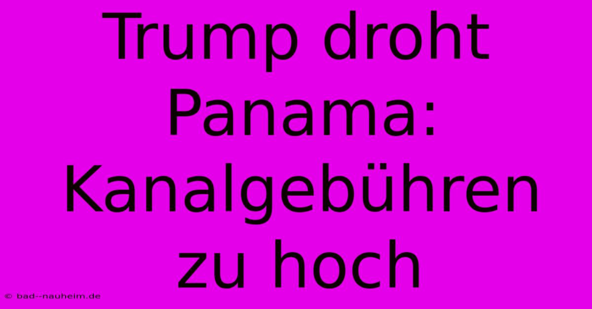 Trump Droht Panama: Kanalgebühren Zu Hoch