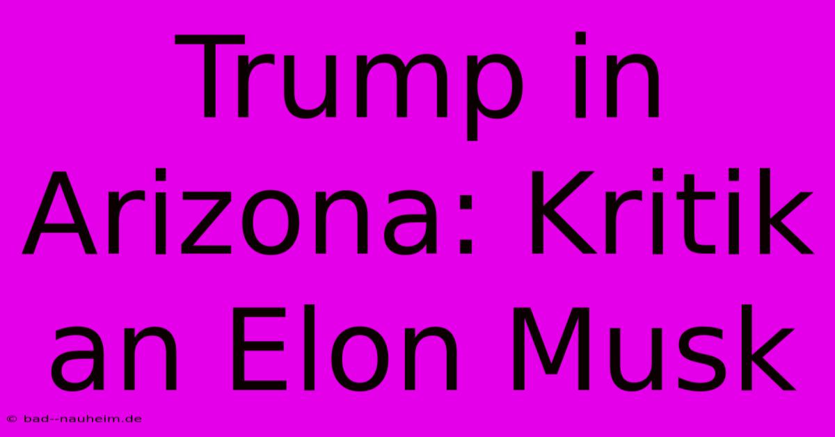 Trump In Arizona: Kritik An Elon Musk