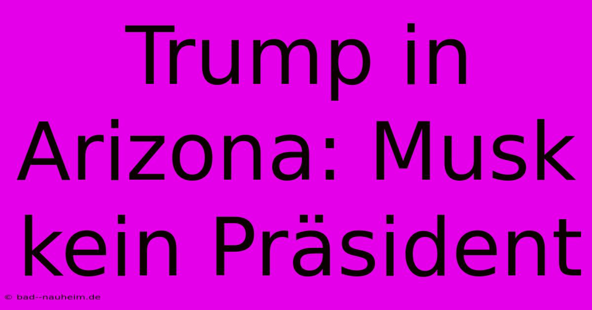 Trump In Arizona: Musk Kein Präsident