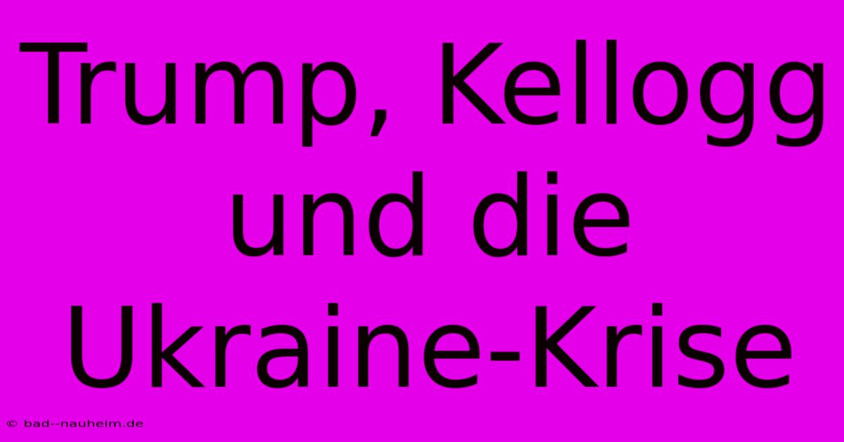 Trump, Kellogg Und Die Ukraine-Krise