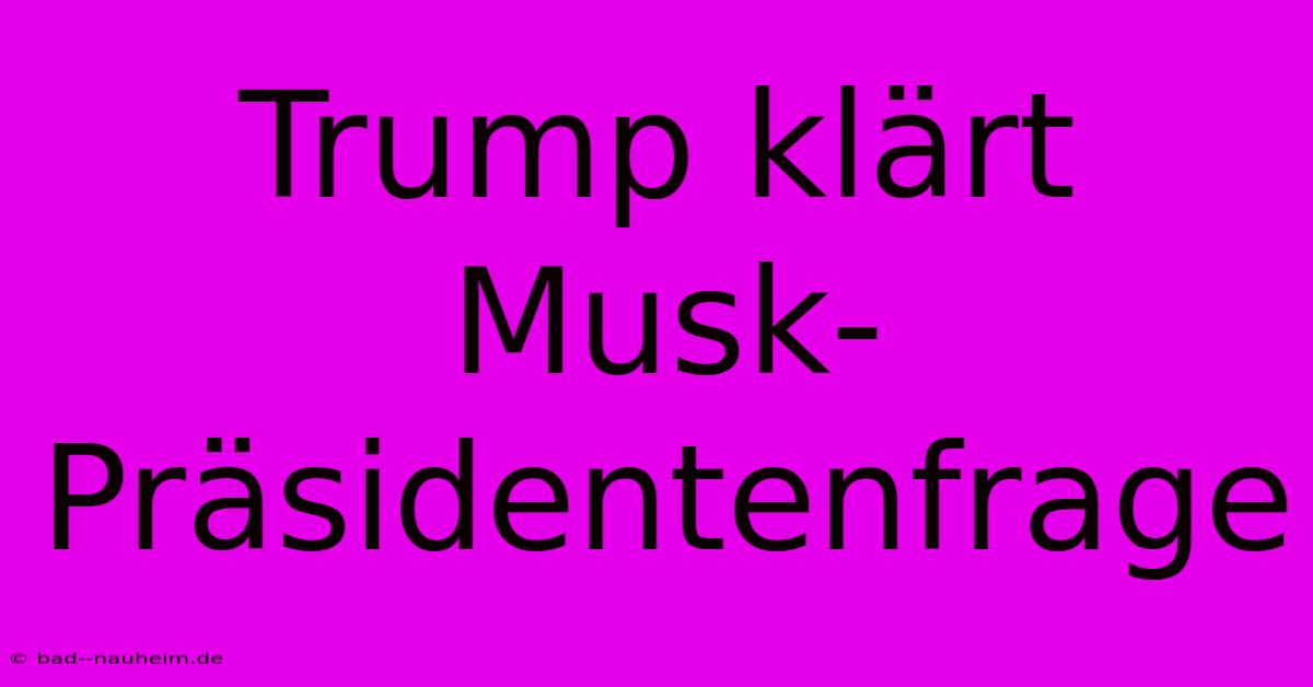 Trump Klärt Musk-Präsidentenfrage