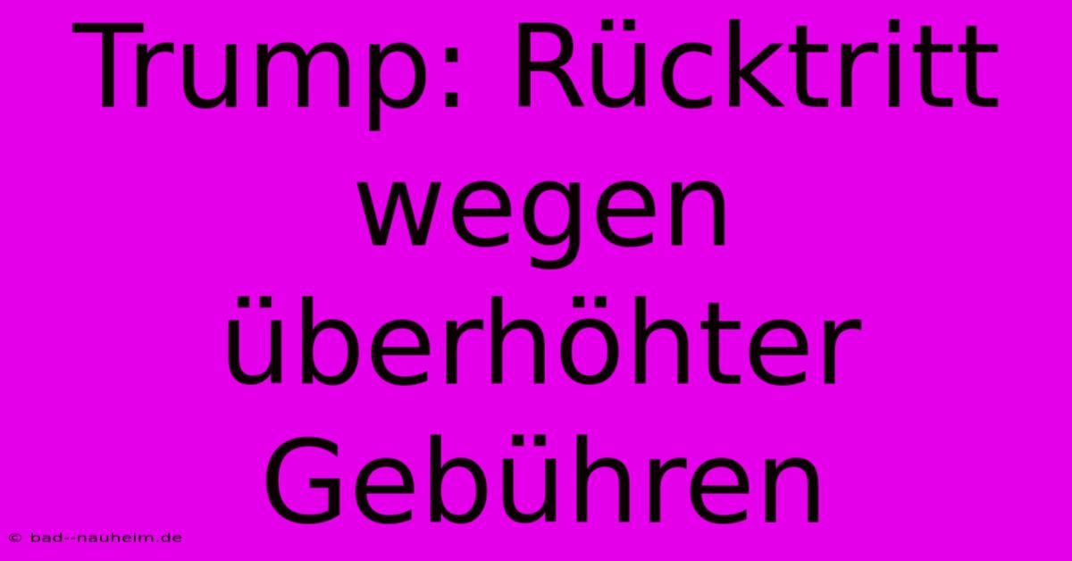 Trump: Rücktritt Wegen Überhöhter Gebühren