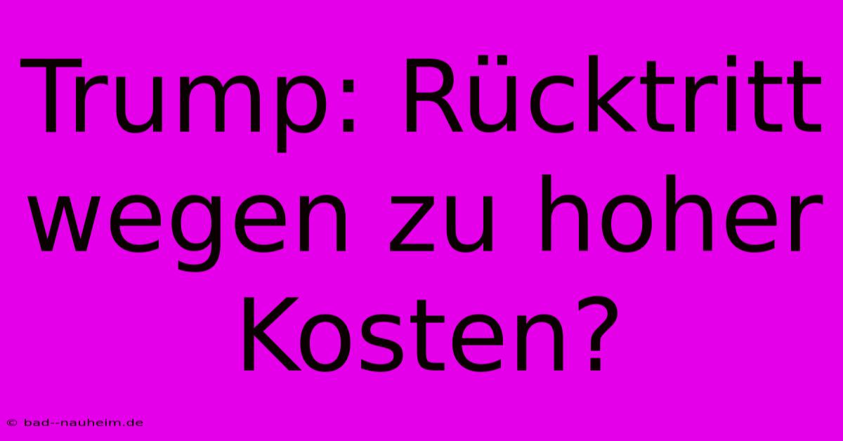 Trump: Rücktritt Wegen Zu Hoher Kosten?