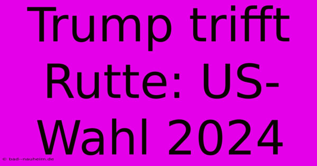 Trump Trifft Rutte: US-Wahl 2024