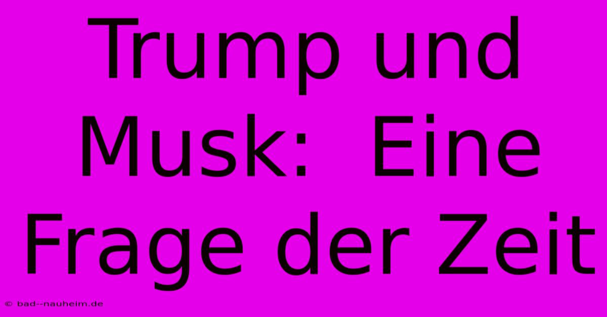 Trump Und Musk:  Eine Frage Der Zeit