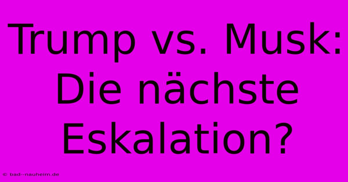 Trump Vs. Musk: Die Nächste Eskalation?