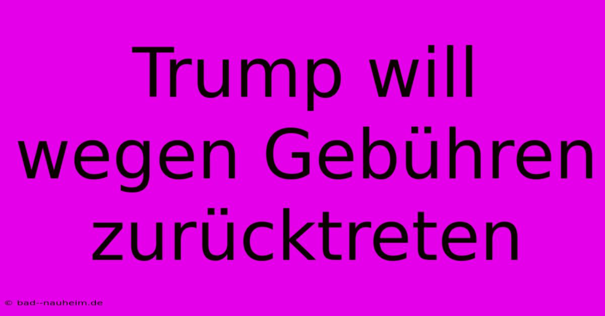 Trump Will Wegen Gebühren Zurücktreten