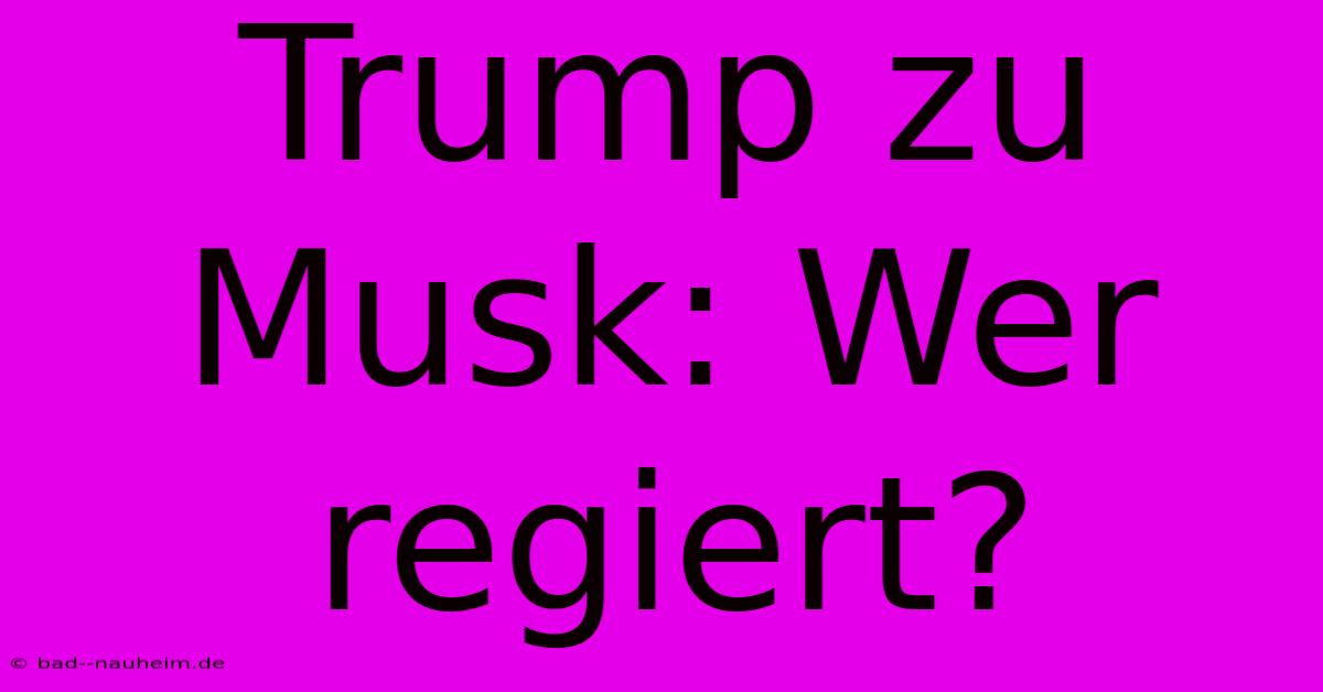 Trump Zu Musk: Wer Regiert?